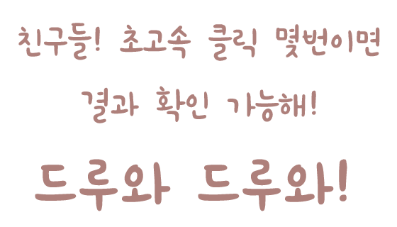 친구들! 초고속 클릭 몇번이면결과 확인 가능해! 드루와 드루와! 